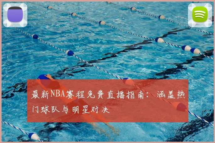 最新NBA赛程免费直播指南：涵盖热门球队与明星对决