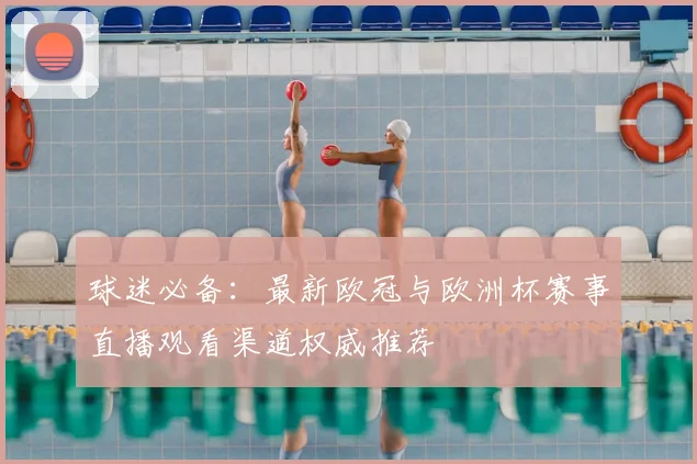 球迷必备：最新欧冠与欧洲杯赛事直播观看渠道权威推荐