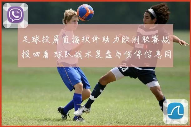 足球投屏直播软件助力欧洲联赛战报回看 球队战术复盘与伤停信息同步更新