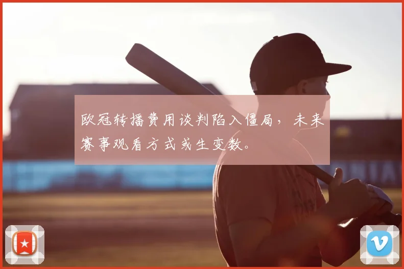 欧冠转播费用谈判陷入僵局，未来赛事观看方式或生变数。