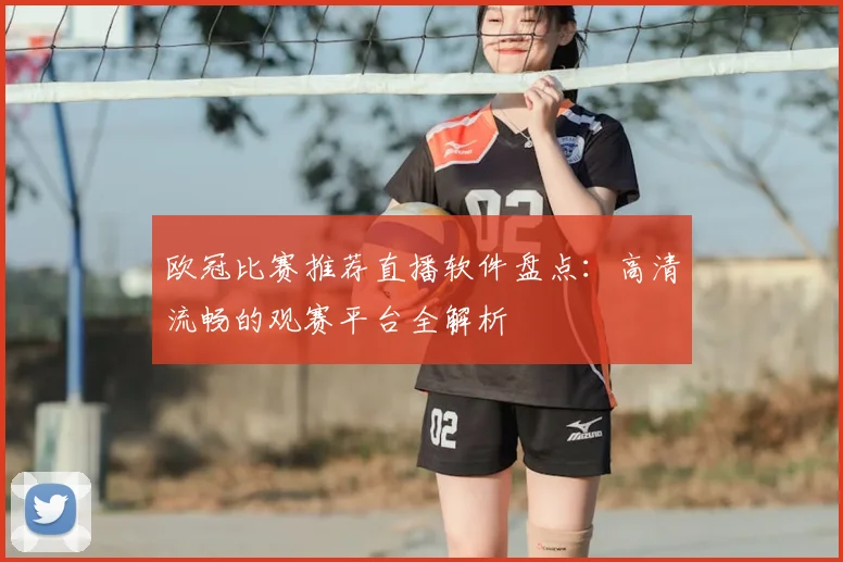欧冠比赛推荐直播软件盘点：高清流畅的观赛平台全解析