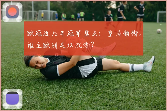 欧冠近几年冠军盘点:皇马领衔,谁主欧洲足坛沉浮?