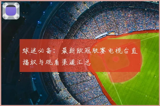 球迷必备：最新欧冠联赛电视台直播权与观看渠道汇总
