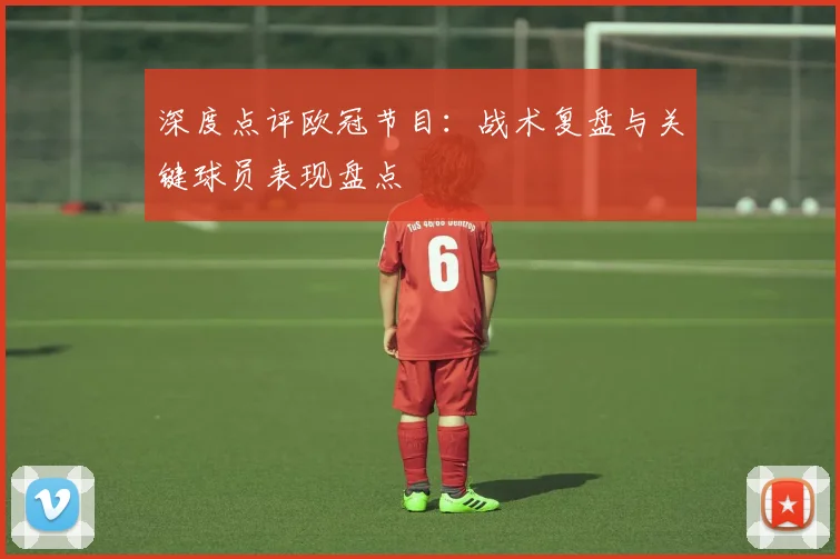 深度点评欧冠节目:战术复盘与关键球员表现盘点