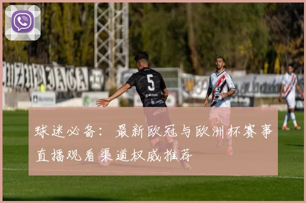球迷必备：最新欧冠与欧洲杯赛事直播观看渠道权威推荐