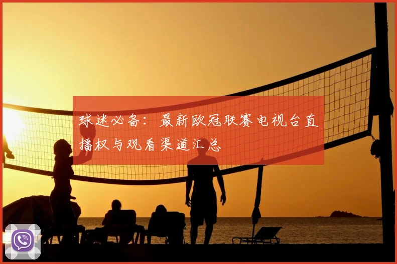 球迷必备：最新欧冠联赛电视台直播权与观看渠道汇总