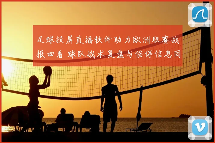 足球投屏直播软件助力欧洲联赛战报回看 球队战术复盘与伤停信息同步更新