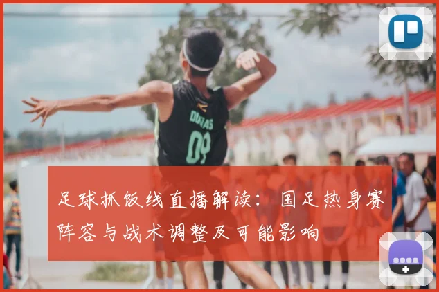 足球抓饭线直播解读:国足热身赛阵容与战术调整及可能影响